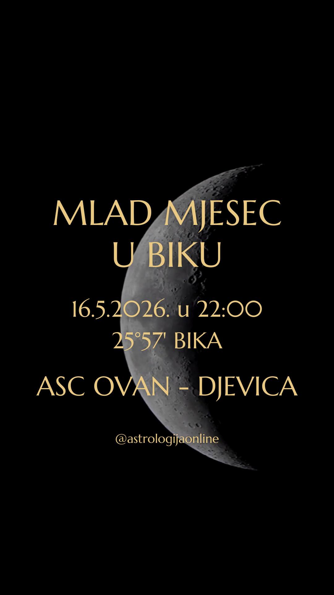 Mlad Mjesec 🌑 16.5.2026. u 22:00, na 25°57' Bika ♉

Otvara se novi lunarni ciklus i donosi snažan potencijal za nove početke, konkretne odluke i pokretanje projekata koji imaju dugoročnu vrijednost.
Nakon intenzivne i mentalno iscrpljujuće energije prethodnih tjedana, fokus se vraća na stabilnost, sigurnost, praktičnost, i stvarne životne potrebe.

♉ Bik traži smireniji pristup životu, više strpljenja i kvalitetnije temelje za sve što želite graditi u budućnosti.
✔️ Dobro je vrijeme da osmislite i kvalitetno pripremite inicijative na području financija, poslovanja, IT projekata, inovacija, tehnologije, dizajna i startup-ova.
Ideje koje sad nastaju imaju potencijal za dugoročni razvoj, ali samo ako su realne, konkretne i dovoljno stabilne da mogu izdržati test vremena.

Mlad Mjesec u Biku 🌑♉ otvara i pitanja osobnih vrijednosti, odnosa prema novcu, sigurnosti, i osjećaja unutarnje stabilnosti.
❔ Razmislite – što je vas čini zadovoljnima i što želite dugoročno graditi u životu?
♉ Bik ne voli površna rješenja ni brze rezultate, on traži nešto trajno, kvalitetno, i opipljivo.

Naglašena je potreba za povezivanjem s prirodom, tijelom i jednostavnim životnim zadovoljstvima.
✔️ Osjećat ćete potrebu da usporite, odmaknete se od kaosa i nađete unutarnji mir. Baš zato ovaj mlad Mjesec može biti iscjeljujući za živčani sustav, emocije i osjećaj sigurnosti.

Dodatnu snagu daje blizina ☿️♉ Merkura i sekstil s ♃♋ Jupiterom, što donosi mentalnu jasnoću, pozitivnije razmišljanje i mogućnost donošenja mudrih odluka. Lakše ćete vidjeti širu sliku, prepoznati dobre prilike, i usmjeriti energiju prema ciljevima koji imaju stvarni potencijal.

∞
#AstrologijaOnline #AstrologijaDunjaFucak #Astrologija #MladMjesec #MladMjesecUBiku #MladMesec #MladMesecUBiku #Ovan #PodznakOvan #BikHoroskop #PodznakBik #Blizanci #BlizanciHoroskop #PodznakBlizanac #PodznakBlizanci #ZnakRak #RakHoroskop #PodznakRak #ZnakLav #LavHoroskop #PodznakLav #Djevica #Devica #DevicaHoroskop #PodznakDevica #NewMoonInTaurus #TaurusNewMoon