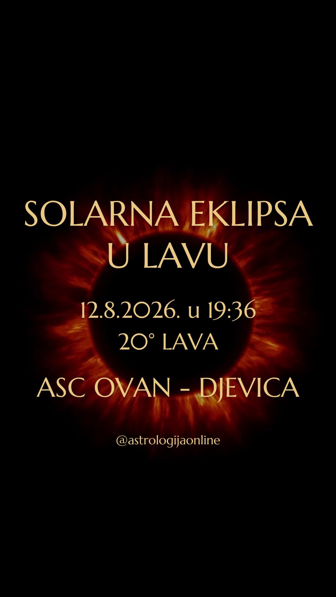 🌑 Pomrčina Sunca, 12.8. u 19:36, na 20°01’ ♌ Lava

Svaka pomrčina Sunca je ujedno i mlad Mjesec, ali je njezin utjecaj snažniji i dugotrajniji. Teme koje pomrčina otvara razvijaju se idućih 6 mjeseci, sve do iduće sezone pomrčina.

Ova je posebno značajna, jer dolazi odmah nakon promjene Mjesečevih čvorova na os ♌ Lav – ♒ Vodenjak. Time započinje novo razdoblje od 18 mjeseci, kad će u fokusu biti pitanja individualnosti, kreativnosti, vodstva, društvenih promjena i odnosa između pojedinca i kolektiva.

♌ Lav simbolizira osobni identitet, samopouzdanje, kreativnost, djecu, ljubavne odnose, talente i potrebu za samoizražavanjem. Zbog toga će događaji povezani s ovom pomrčinom najčešće biti vezani za ta životna područja.

Glavna tema ove pomrčine je odnos između osobnih želja i kolektivnih okolnosti. Lav ♌ naglašava individualnost, a Vodenjak ♒ traži suradnju, zajedništvo i uzima u obzir širu društvenu sliku.

Pomrčine donose prekretnice, pa se u tom periodu mogu pojaviti nove okolnosti, važne informacije ili događaji koji traže donošenje odluka. Ono što je bilo nejasno može postati vidljivo, a ubrzava se ono što se „kuha“ u pozadini.
⚠️ Pomrčina neće stvoriti događaj sam po sebi, već djeluje kao okidač nečega što već postoji. Ako se neko životno područje mijenja već neko vrijeme, u periodima pomrčina može doći do važnih pomaka ili odluka koje će odrediti daljnji razvoj situacije.

📌 Ovo ćete najintenzivnije osjetiti ako u natalu imate osobne planete ili točke u rasponu 18°-26° ♌ Lava, ♒ Vodenjaka, ♉ Bika ili ♏ Škorpiona.

Rezultati onoga što sad započne postajat će sve vidljiviji u periodu od 8/2026 do 2/2027, kada se aktivira sljedeća sezona pomrčina i vide konkretni rezultati odluka koje sad donesete.

∞
#AstrologijaDunjaFucak #AstrologijaOnline #Astrologija #SolarnaEklipsa #MladMesecULavu #MladMjesecULavu #Ovan #PodznakOvan #BikHoroskop #PodznakBik #Blizanci #BlizanciHoroskop #PodznakBlizanac #PodznakBlizanci #ZnakRak #RakHoroskop #PodznakRak #ZnakLav #LavHoroskop #PodznakLav #Djevica #Devica #DevicaHoroskop #PodznakDevica #LeoNewMoon